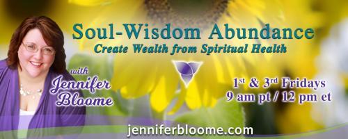 Soul-Wisdom Abundance: Create Wealth from Spiritual Health with Jennifer Bloome: Soul Powered Leadership