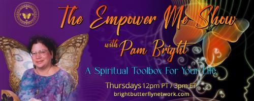 The Empower Me Show with Pam Bright: A Spiritual Toolbox for Your Life: Full Body System Wellness and Energy Channeling with Pam Bright