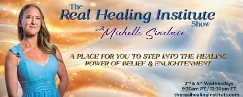 The Real Healing Institute Show with Michelle Sinclair: A Place for You to Step Into the Healing Power of Belief & Enlightenment: Connecting to Christ Consciousness through the MIND?