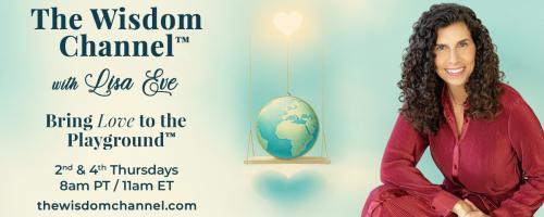 The Wisdom Channel™ with Lisa Eve: Bring Love to the Playground™: What Our Relationships Teach Us: Lessons in Love, Loss, and Growth